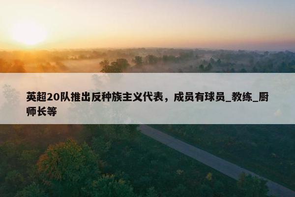 英超20队推出反种族主义代表，成员有球员_教练_厨师长等