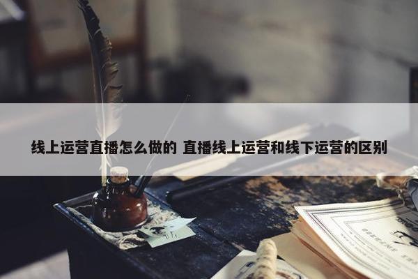 线上运营直播怎么做的 直播线上运营和线下运营的区别