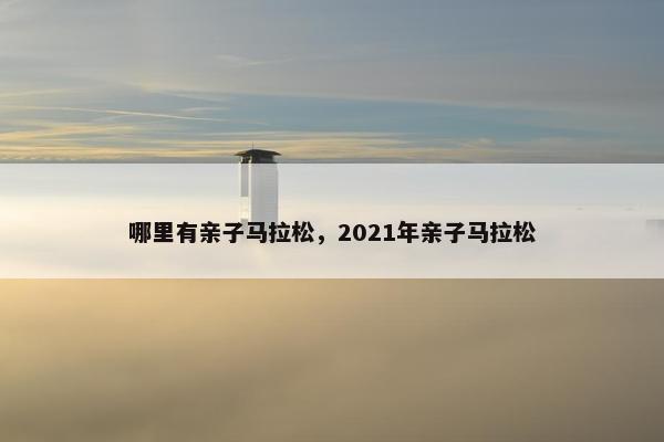 哪里有亲子马拉松，2021年亲子马拉松