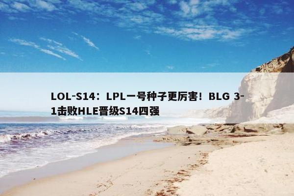 LOL-S14：LPL一号种子更厉害！BLG 3-1击败HLE晋级S14四强