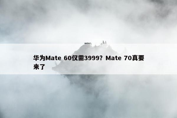 华为Mate 60仅需3999？Mate 70真要来了