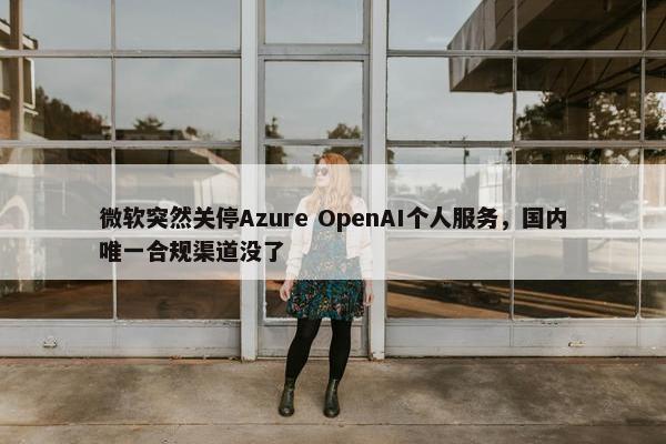 微软突然关停Azure OpenAI个人服务，国内唯一合规渠道没了