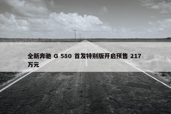 全新奔驰 G 580 首发特别版开启预售 217 万元