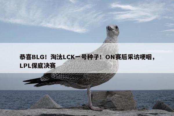 恭喜BLG！淘汰LCK一号种子！ON赛后采访哽咽，LPL保底决赛