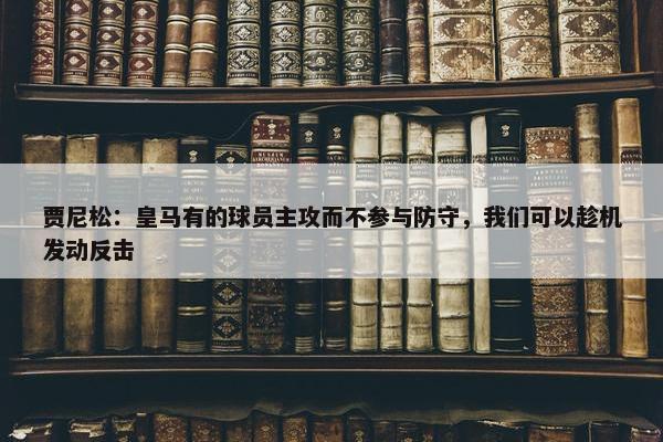 贾尼松：皇马有的球员主攻而不参与防守，我们可以趁机发动反击