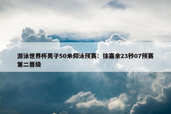 游泳世界杯男子50米仰泳预赛：徐嘉余23秒07预赛第二晋级